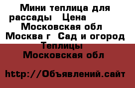 Мини теплица для рассады › Цена ­ 5 000 - Московская обл., Москва г. Сад и огород » Теплицы   . Московская обл.